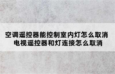 空调遥控器能控制室内灯怎么取消 电视遥控器和灯连接怎么取消